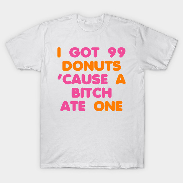 I Got 99 Donuts 'Cause a Bitch Ate One T-Shirt